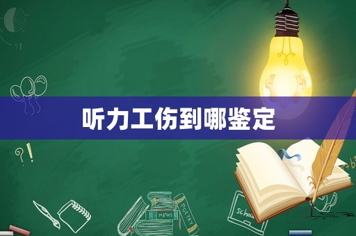 聽力工傷到哪鑒定