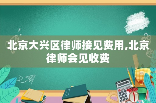 北京大興區律師接見費用,北京律師會見收費