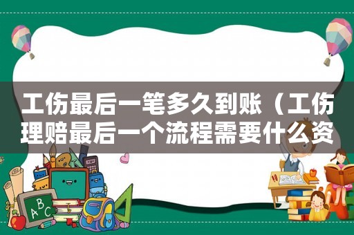 工傷最后一筆多久到賬（工傷理賠最后一個流程需要什么資料）