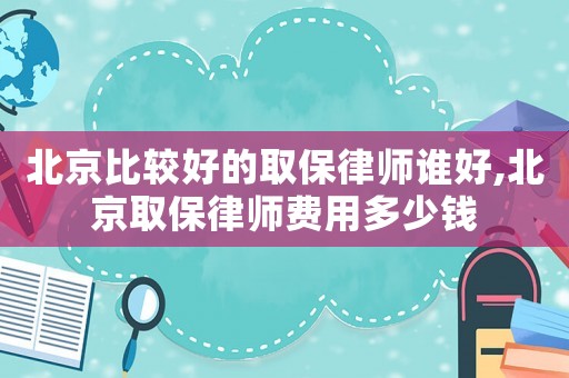 北京比較好的取保律師誰好,北京取保律師費用多少錢