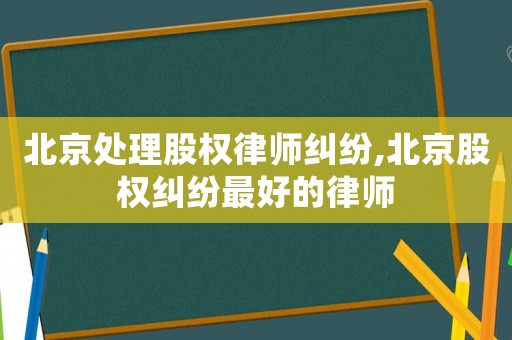 北京處理股權律師糾紛,北京股權糾紛最好的律師