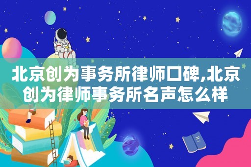 北京創(chuàng)為事務(wù)所律師口碑,北京創(chuàng)為律師事務(wù)所名聲怎么樣