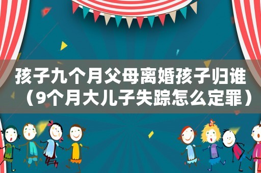 孩子九個月父母離婚孩子歸誰（9個月大兒子失蹤怎么定罪）