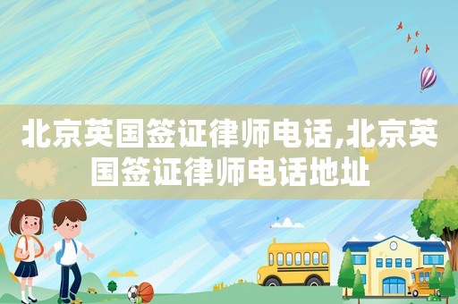 北京英國簽證律師電話,北京英國簽證律師電話地址