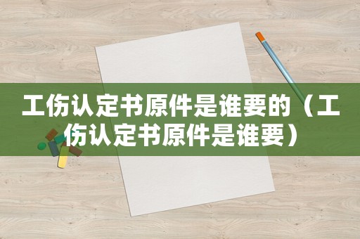 工傷認定書原件是誰要的（工傷認定書原件是誰要）