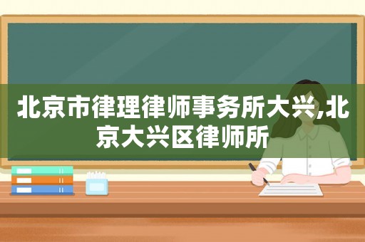北京市律理律師事務所大興,北京大興區律師所
