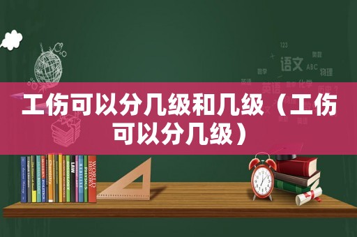 工傷可以分幾級和幾級（工傷可以分幾級）