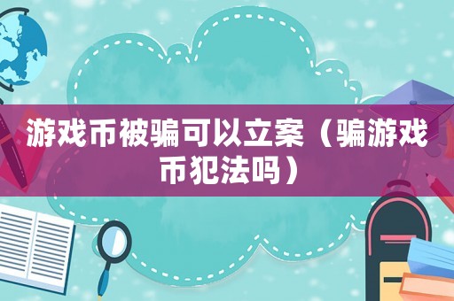 游戲幣被騙可以立案（騙游戲幣犯法嗎）