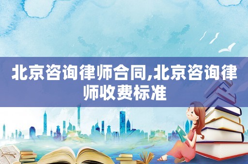 北京咨詢律師合同,北京咨詢律師收費標準