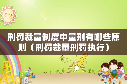 刑罰裁量制度中量刑有哪些原則（刑罰裁量刑罰執(zhí)行）