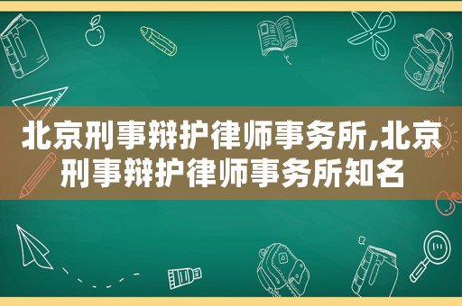 北京刑事辯護(hù)律師事務(wù)所,北京刑事辯護(hù)律師事務(wù)所知名