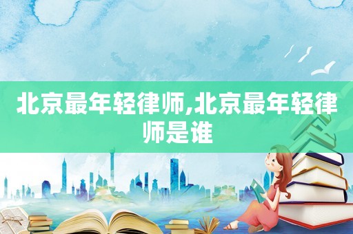 北京最年輕律師,北京最年輕律師是誰
