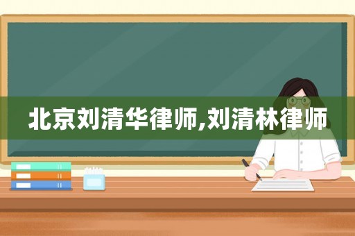 北京劉清華律師,劉清林律師