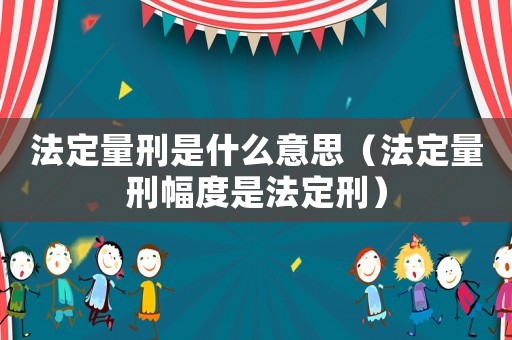 法定量刑是什么意思（法定量刑幅度是法定刑）