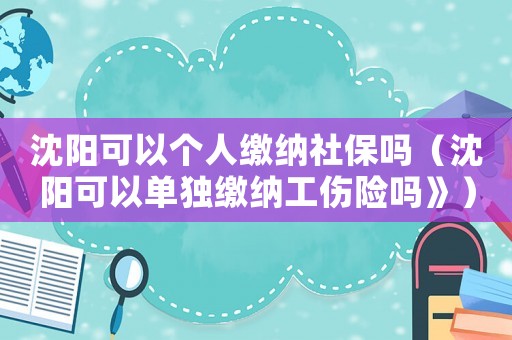 沈陽可以個人繳納社保嗎（沈陽可以單獨繳納工傷險嗎》）