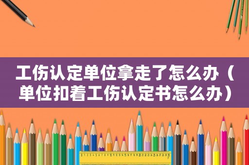 工傷認(rèn)定單位拿走了怎么辦（單位扣著工傷認(rèn)定書怎么辦）