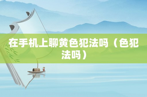 在手機上聊黃色犯法嗎（色犯法嗎）