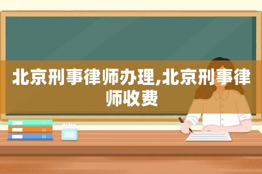 北京刑事律師辦理,北京刑事律師收費