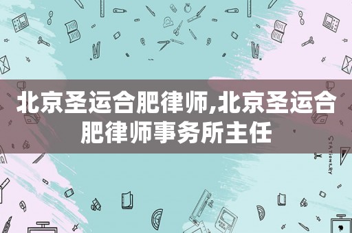 北京圣運(yùn)合肥律師,北京圣運(yùn)合肥律師事務(wù)所主任