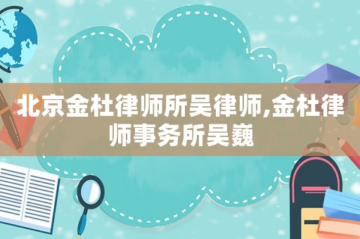北京金杜律師所吳律師,金杜律師事務所吳巍