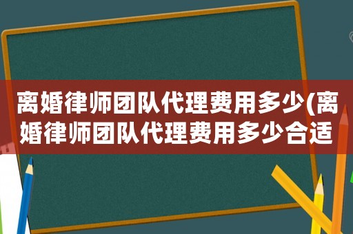 離婚律師團隊代理費用多少(離婚律師團隊代理費用多少合適)