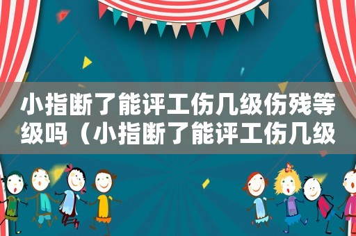 小指斷了能評工傷幾級傷殘等級嗎（小指斷了能評工傷幾級傷殘等級）