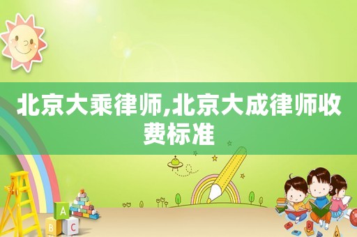 北京大乘律師,北京大成律師收費標準
