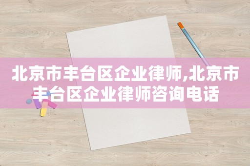 北京市豐臺(tái)區(qū)企業(yè)律師,北京市豐臺(tái)區(qū)企業(yè)律師咨詢電話
