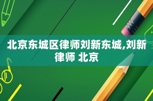 北京東城區(qū)律師劉新東城,劉新律師 北京