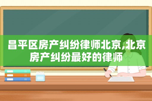 昌平區(qū)房產(chǎn)糾紛律師北京,北京房產(chǎn)糾紛最好的律師