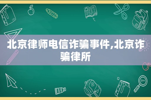 北京律師電信詐騙事件,北京詐騙律所