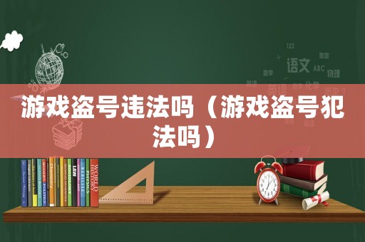 游戲盜號違法嗎（游戲盜號犯法嗎）