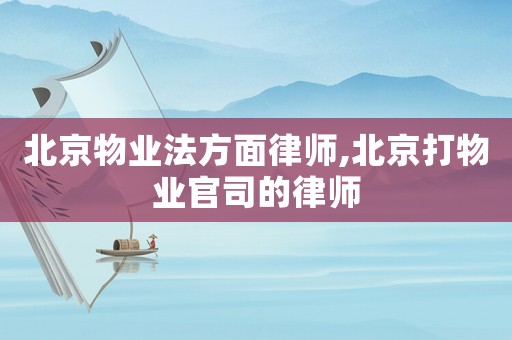 北京物業(yè)法方面律師,北京打物業(yè)官司的律師