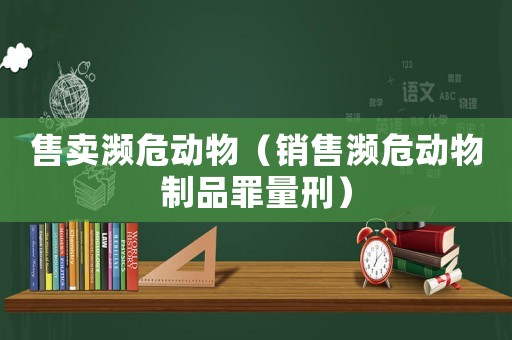 售賣瀕危動(dòng)物（銷售瀕危動(dòng)物制品罪量刑）