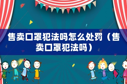 售賣口罩犯法嗎怎么處罰（售賣口罩犯法嗎）