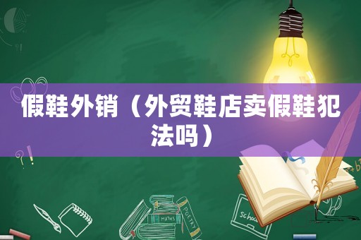 假鞋外銷（外貿鞋店賣假鞋犯法嗎）