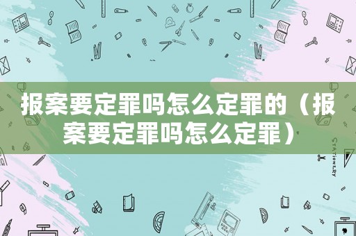報案要定罪嗎怎么定罪的（報案要定罪嗎怎么定罪）