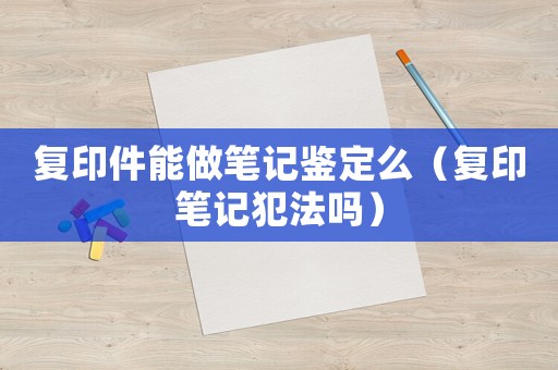 復印件能做筆記鑒定么（復印筆記犯法嗎）