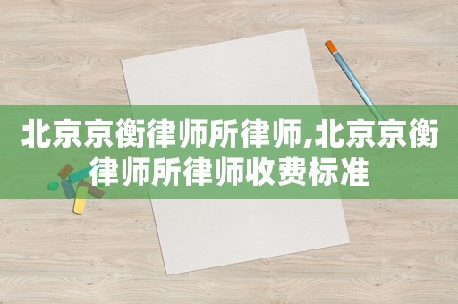 北京京衡律師所律師,北京京衡律師所律師收費標準
