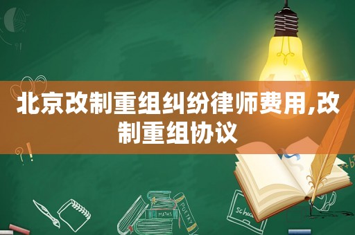 北京改制重組糾紛律師費用,改制重組協議