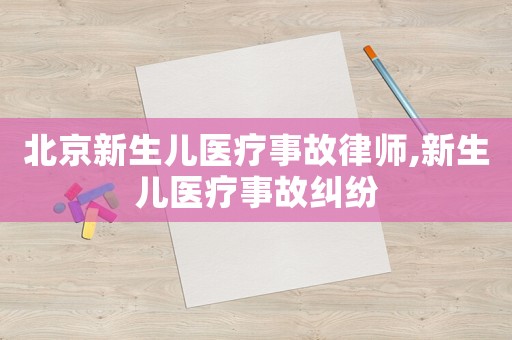 北京新生兒醫(yī)療事故律師,新生兒醫(yī)療事故糾紛