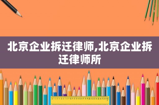 北京企業拆遷律師,北京企業拆遷律師所