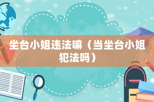坐臺小姐違法嘛（當坐臺小姐犯法嗎）