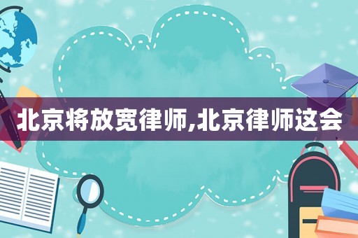 北京將放寬律師,北京律師這會