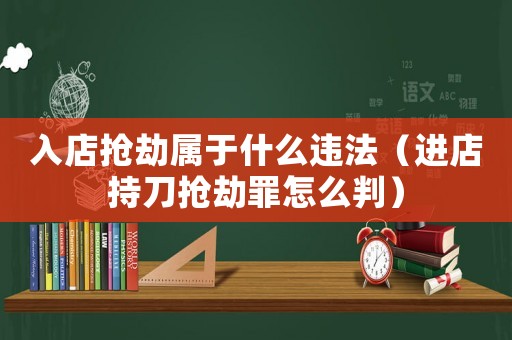 入店搶劫屬于什么違法（進(jìn)店持刀搶劫罪怎么判）