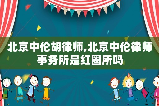 北京中倫胡律師,北京中倫律師事務所是紅圈所嗎