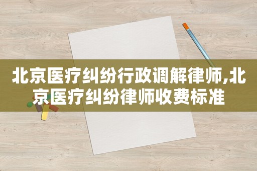 北京醫(yī)療糾紛行政調(diào)解律師,北京醫(yī)療糾紛律師收費標(biāo)準(zhǔn)