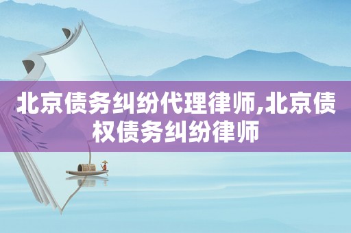 北京債務糾紛代理律師,北京債權債務糾紛律師