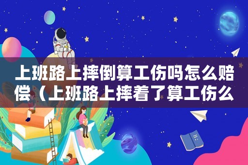 上班路上摔倒算工傷嗎怎么賠償（上班路上摔著了算工傷么）