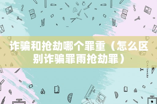 詐騙和搶劫哪個罪重（怎么區別詐騙罪雨搶劫罪）